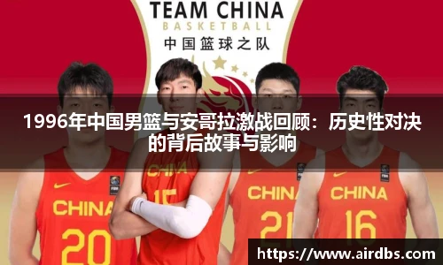 1996年中国男篮与安哥拉激战回顾：历史性对决的背后故事与影响
