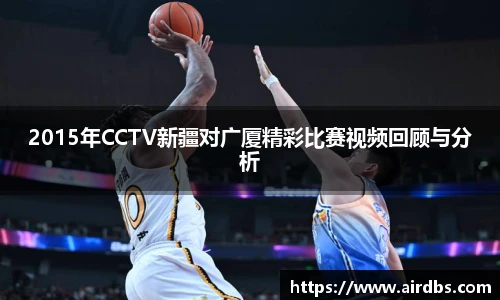 2015年CCTV新疆对广厦精彩比赛视频回顾与分析