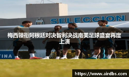 梅西领衔阿根廷对决智利决战南美足球盛宴再度上演